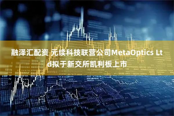 融泽汇配资 元续科技联营公司MetaOptics Ltd拟于新交所凯利板上市