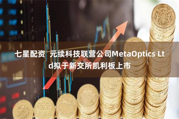 七星配资  元续科技联营公司MetaOptics Ltd拟于新交所凯利板上市