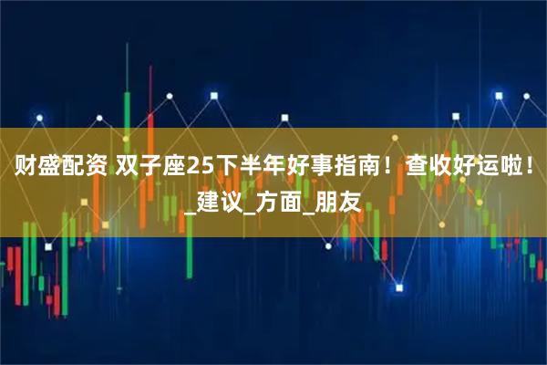 财盛配资 双子座25下半年好事指南！查收好运啦！_建议_方面_朋友