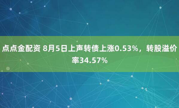 点点金配资 8月5日上声转债上涨0.53%，转股溢价率34.57%