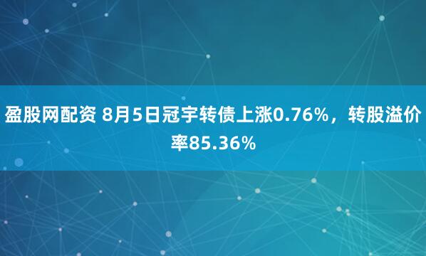 盈股网配资 8月5日冠宇转债上涨0.76%，转股溢价率85.36%
