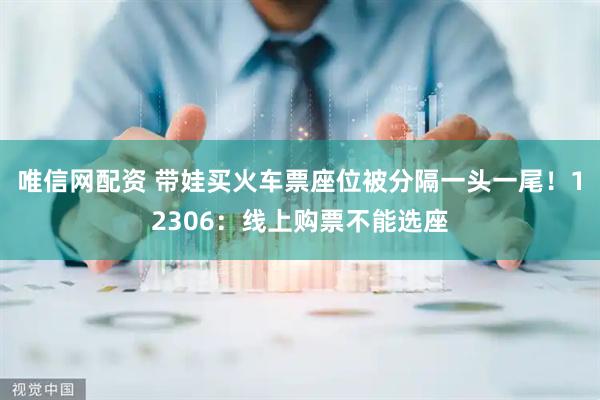 唯信网配资 带娃买火车票座位被分隔一头一尾！12306：线上购票不能选座