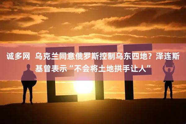诚多网  乌克兰同意俄罗斯控制乌东四地？泽连斯基曾表示“不会将土地拱手让人”