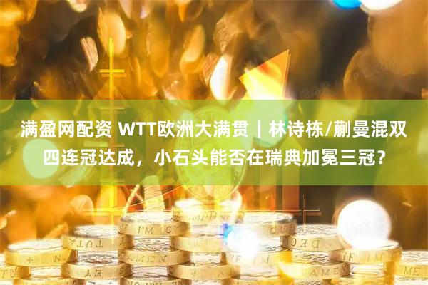 满盈网配资 WTT欧洲大满贯｜林诗栋/蒯曼混双四连冠达成，小石头能否在瑞典加冕三冠？