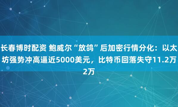 长春博时配资 鲍威尔“放鸽”后加密行情分化：以太坊强势冲高逼近5000美元，比特币回落失守11.2万