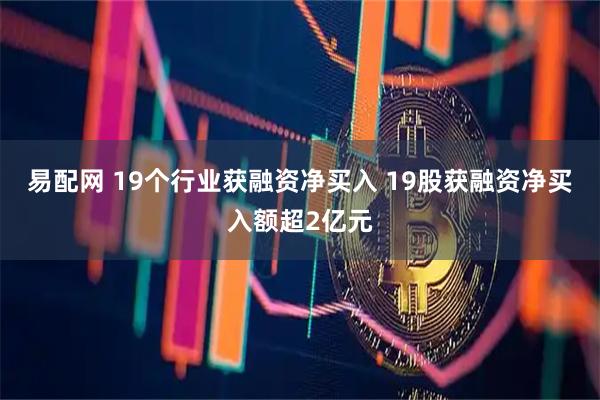 易配网 19个行业获融资净买入 19股获融资净买入额超2亿元