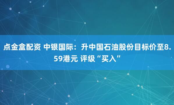 点金盒配资 中银国际：升中国石油股份目标价至8.59港元 评级“买入”