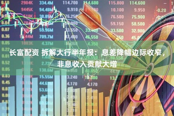 长富配资 拆解大行半年报：息差降幅边际收窄，非息收入贡献大增
