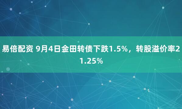 易倍配资 9月4日金田转债下跌1.5%，转股溢价率21.25%