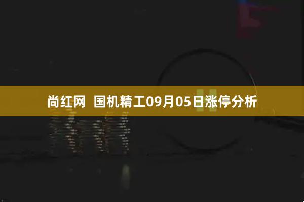 尚红网  国机精工09月05日涨停分析