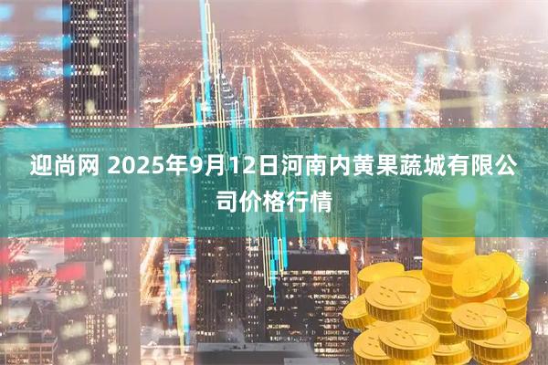 迎尚网 2025年9月12日河南内黄果蔬城有限公司价格行情