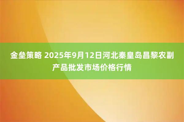 金垒策略 2025年9月12日河北秦皇岛昌黎农副产品批发市场价格行情