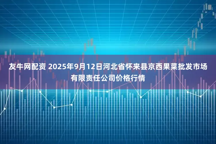 友牛网配资 2025年9月12日河北省怀来县京西果菜批发市场有限责任公司价格行情