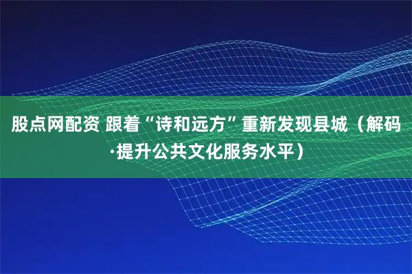 股点网配资 跟着“诗和远方”重新发现县城（解码·提升公共文化服务水平）