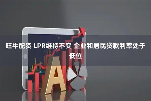 旺牛配资 LPR维持不变 企业和居民贷款利率处于低位