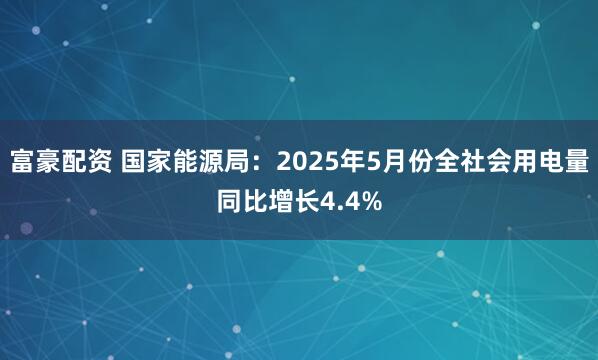 富豪配资 国家能源局：2025年5月份全社会用电量同比增长4.4%