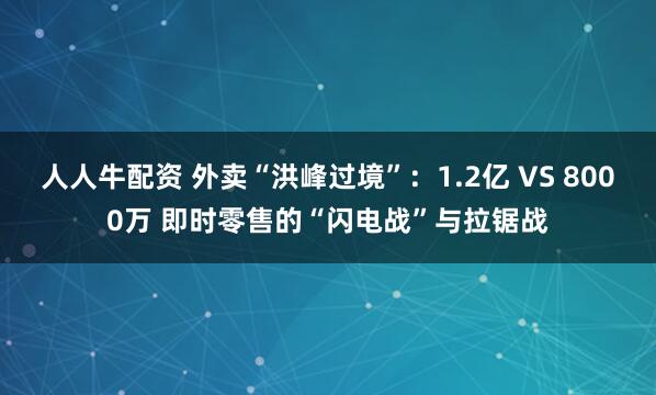 人人牛配资 外卖“洪峰过境”：1.2亿 VS 8000万 即时零售的“闪电战”与拉锯战