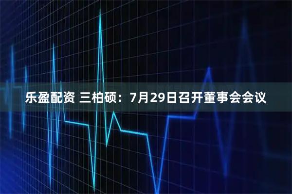 乐盈配资 三柏硕：7月29日召开董事会会议