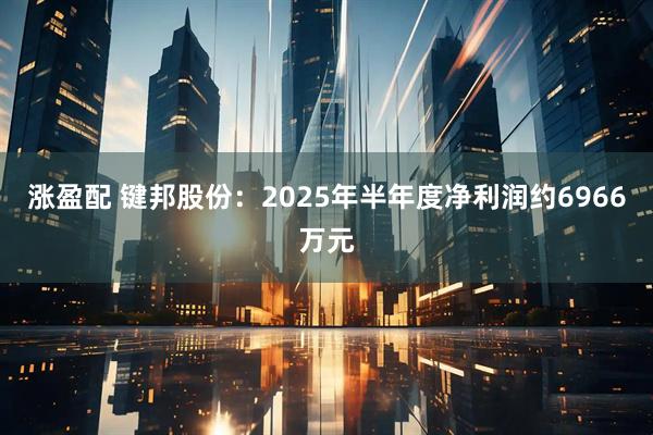 涨盈配 键邦股份：2025年半年度净利润约6966万元
