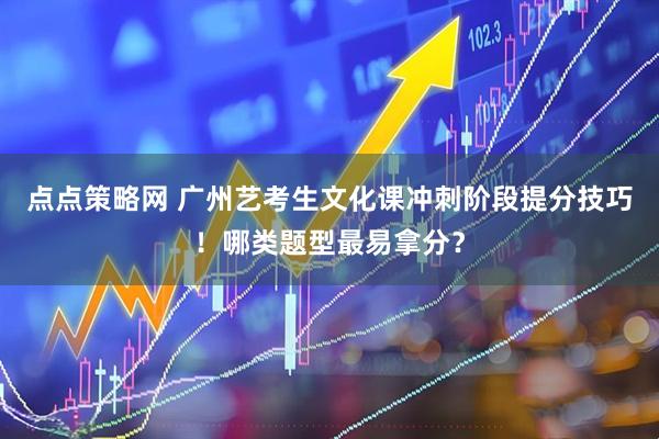 点点策略网 广州艺考生文化课冲刺阶段提分技巧！哪类题型最易拿分？