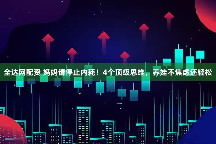 全达网配资 妈妈请停止内耗！4个顶级思维，养娃不焦虑还轻松