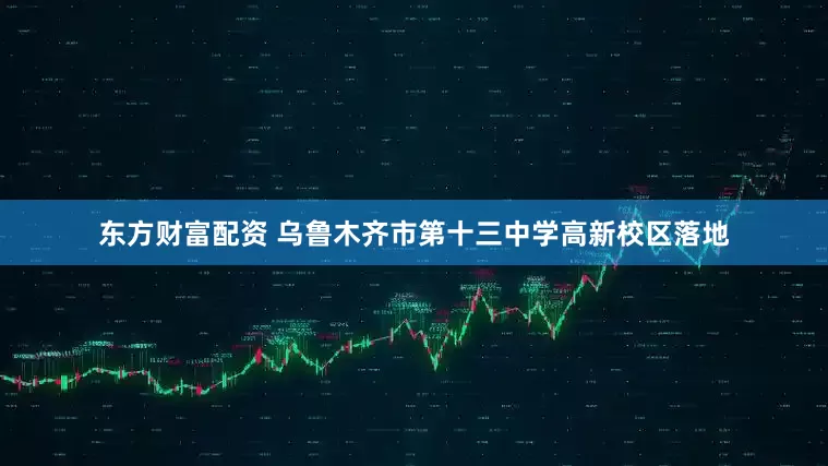 东方财富配资 乌鲁木齐市第十三中学高新校区落地