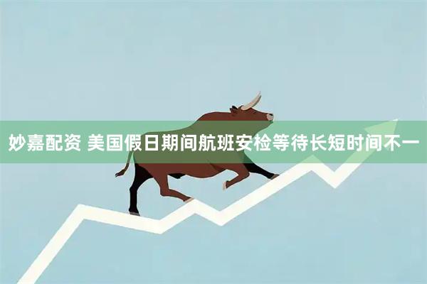 妙嘉配资 美国假日期间航班安检等待长短时间不一