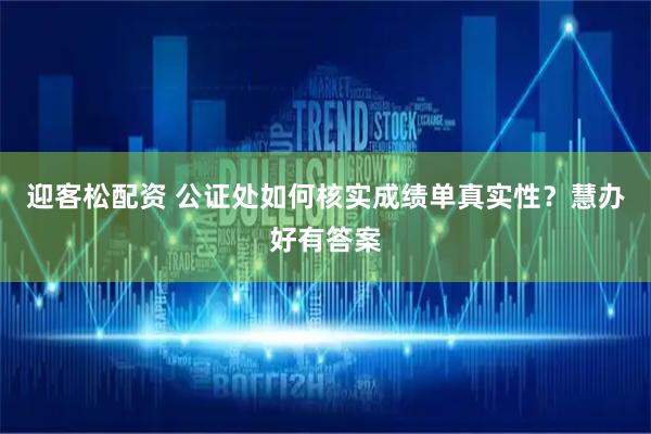 迎客松配资 公证处如何核实成绩单真实性？慧办好有答案
