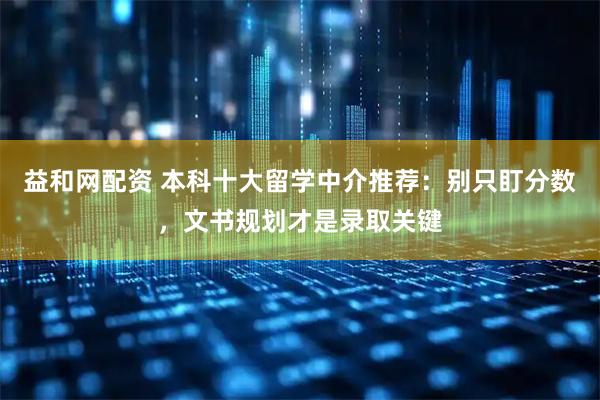 益和网配资 本科十大留学中介推荐：别只盯分数，文书规划才是录取关键
