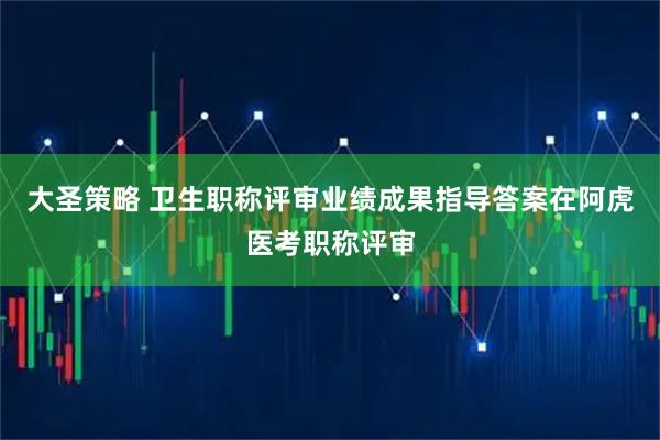 大圣策略 卫生职称评审业绩成果指导答案在阿虎医考职称评审