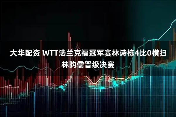 大华配资 WTT法兰克福冠军赛林诗栋4比0横扫林昀儒晋级决赛