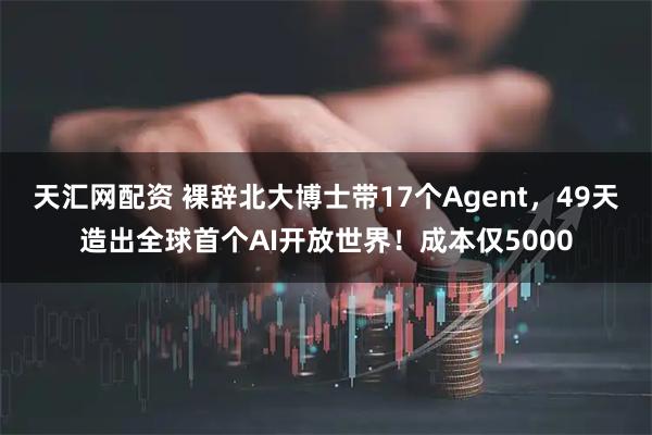天汇网配资 裸辞北大博士带17个Agent，49天造出全球首个AI开放世界！成本仅5000