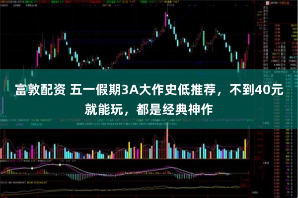 富敦配资 五一假期3A大作史低推荐，不到40元就能玩，都是经典神作
