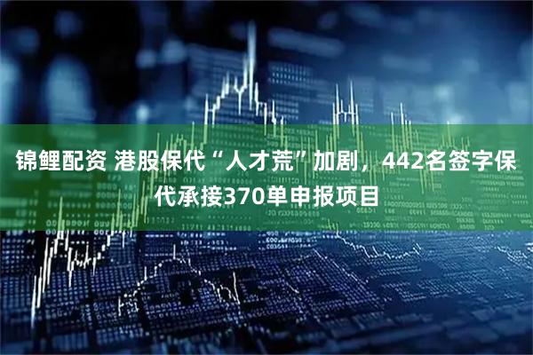 锦鲤配资 港股保代“人才荒”加剧，442名签字保代承接370单申报项目