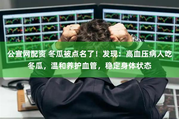 公宣网配资 冬瓜被点名了！发现：高血压病人吃冬瓜，温和养护血管，稳定身体状态